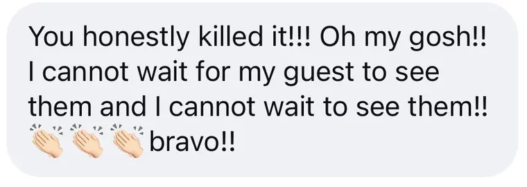 Message: "You honestly killed it!!! Oh my gosh!! I cannot wait for my guest to see them and I cannot wait to see them!! ๐ ๐ ๐ bravo!!"