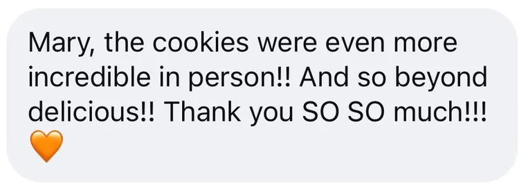 Message: "Mary, the cookies were even more incredible in person!! And so beyond delicious!! Thank you SO SO much!!! ๐งก"
