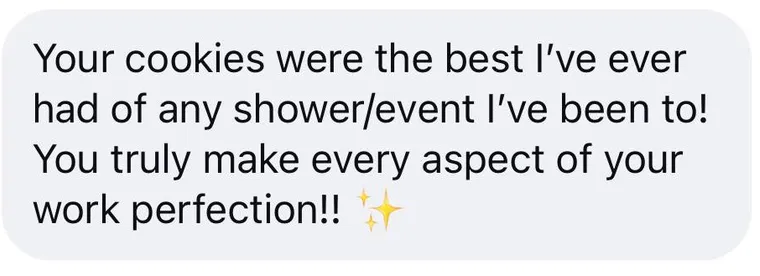 Message: "Your cookies were the best I've ever had of any shower/event I've been to! You truly make every aspect of your work perfection!! โจ"